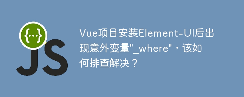Vue项目安装Element-UI后出现意外变量"_where"，该如何排查解决？