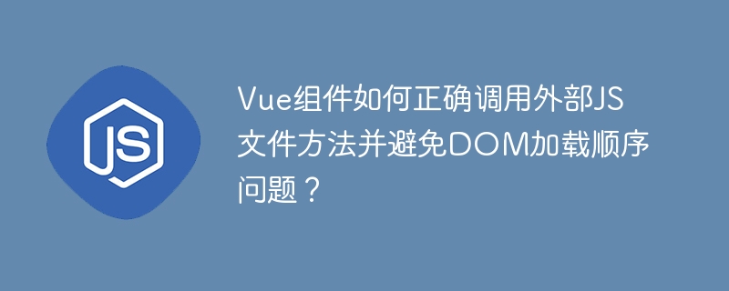 Vue组件如何正确调用外部JS文件方法并避免DOM加载顺序问题？