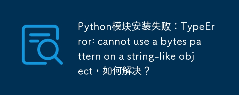 Python模块安装失败:TypeError: cannot use a bytes pattern on a string-like object,如何解决?