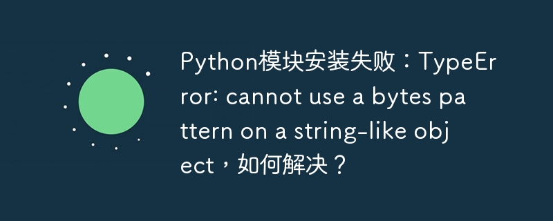 python模块安装失败:typeerror: cannot use a bytes pattern on a string-like object,如何解决?