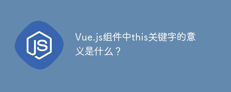 vue.js组件中this关键字的意义是什么？