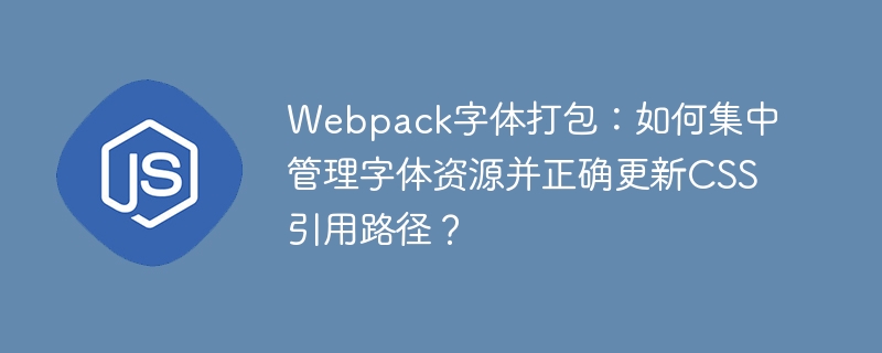 webpack字体打包：如何集中管理字体资源并正确更新css引用路径？