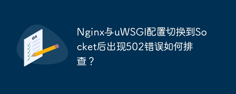nginx与uwsgi配置切换到socket后出现502错误如何排查？