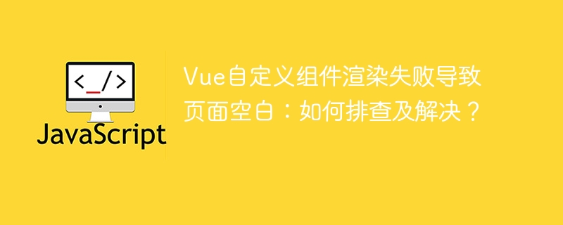 Vue自定义组件渲染失败导致页面空白：如何排查及解决？