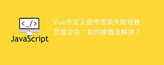 Vue自定义组件渲染失败导致页面空白：如何排查及解决？