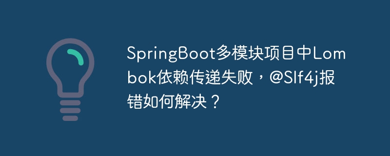 SpringBoot多模块项目中Lombok依赖传递失败,@Slf4j报错如何解决?