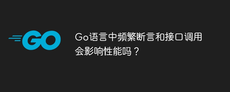 Go语言中频繁断言和接口调用会影响性能吗？