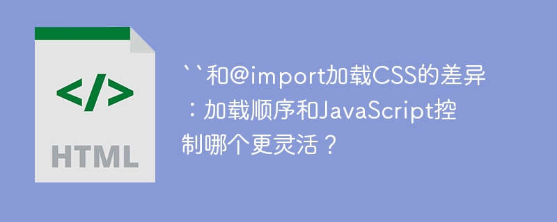 ``和@import加载CSS的差异：加载顺序和JavaScript控制哪个更灵活？

