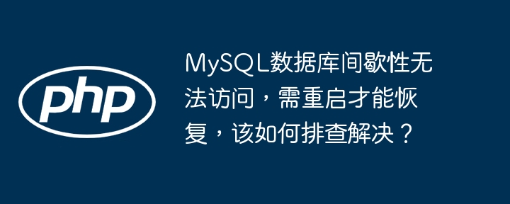 MySQL数据库间歇性无法访问,需重启才能恢复,该如何排查解决?