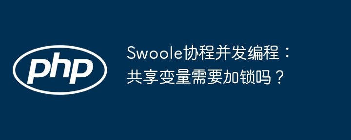 Swoole协程并发编程：共享变量需要加锁吗？