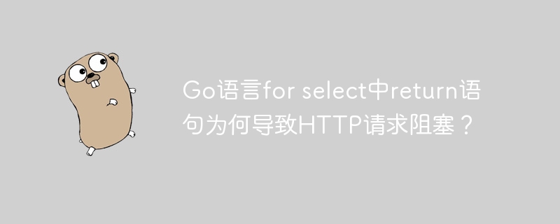 Go语言for select中return语句为何导致HTTP请求阻塞？