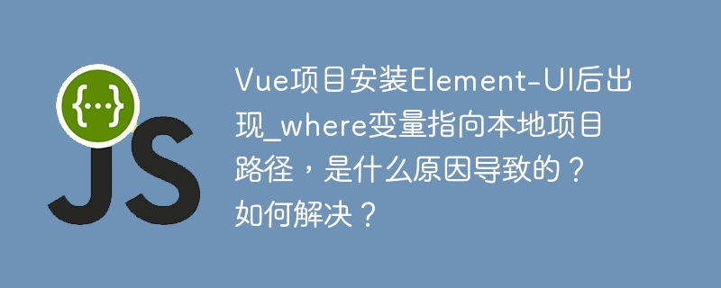 Vue项目安装Element-UI后出现_where变量指向本地项目路径，是什么原因导致的？如何解决？