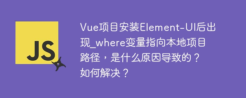 vue项目安装element-ui后出现_where变量指向本地项目路径，是什么原因导致的？如何解决？