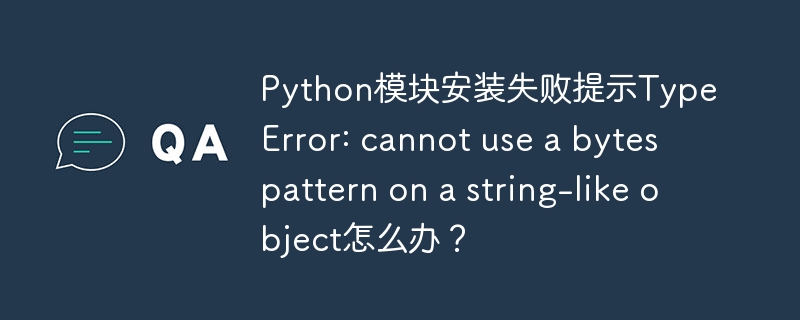 python模块安装失败提示typeerror: cannot use a bytes pattern on a string-like object怎么办？