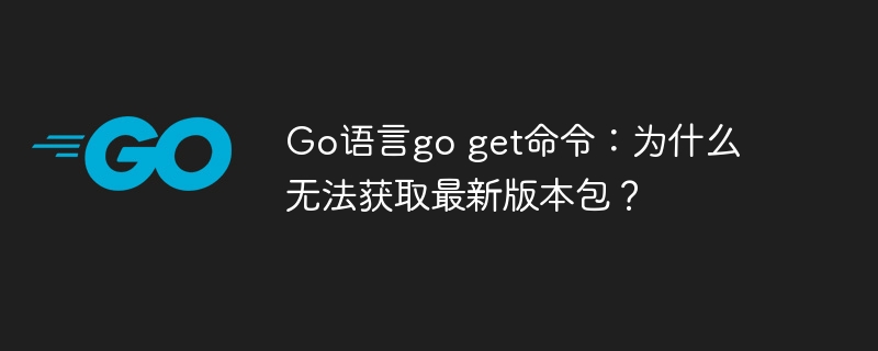 go语言go get命令：为什么无法获取最新版本包？