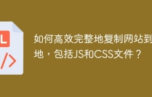 如何高效完整地复制网站到本地，包括JS和CSS文件？