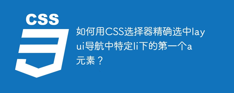 如何用css选择器精确选中layui导航中特定li下的第一个a元素?