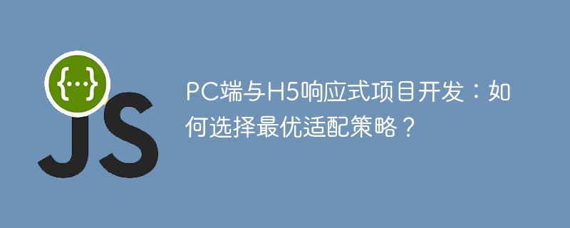 PC端与H5响应式项目开发：如何选择最优适配策略？