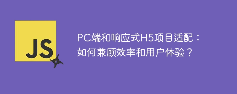 pc端和响应式h5项目适配：如何兼顾效率和用户体验？