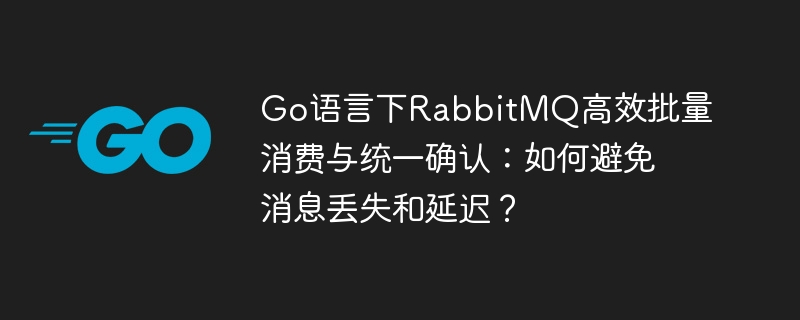Go语言下RabbitMQ高效批量消费与统一确认：如何避免消息丢失和延迟？