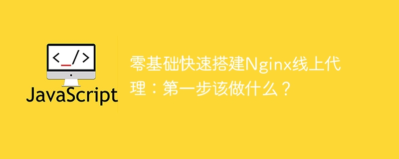 零基础快速搭建nginx线上代理：第一步该做什么？