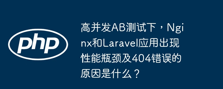 高并发AB测试下，Nginx和Laravel应用出现性能瓶颈及404错误的原因是什么？