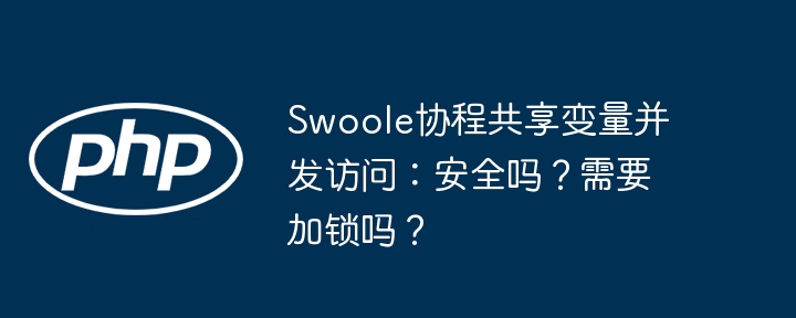 Swoole协程共享变量并发访问：安全吗？需要加锁吗？
