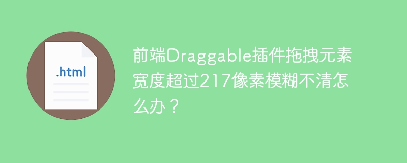 前端Draggable插件拖拽元素宽度超过217像素模糊不清怎么办?