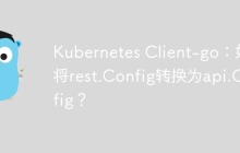 Kubernetes Client-go：如何将rest.Config转换为api.Config？