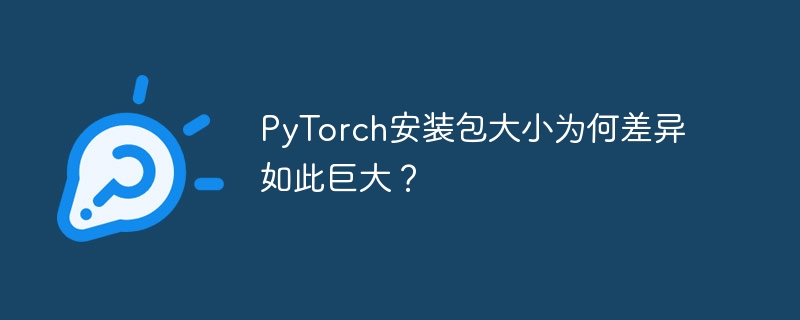 PyTorch安装包大小为何差异如此巨大？