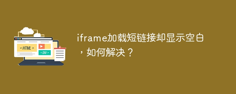 iframe加载短链接却显示空白，如何解决？
