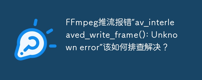 ffmpeg推流报错“av_interleaved_write_frame(): unknown error”该如何排查解决?
