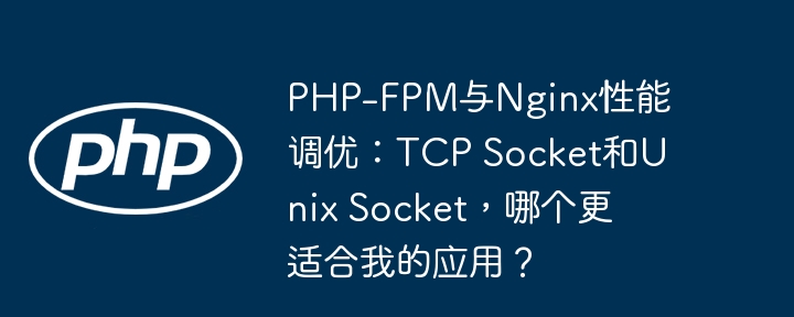 php-fpm与nginx性能调优:tcp socket和unix socket,哪个更适合我的应用?