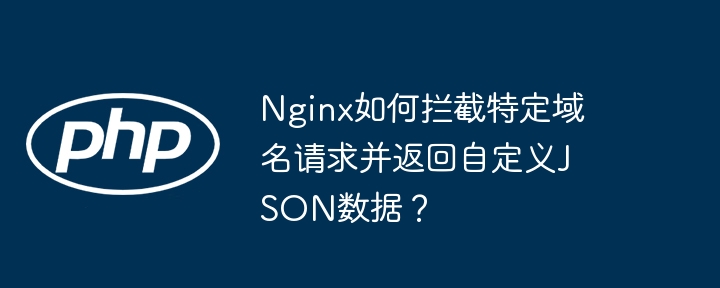 nginx如何拦截特定域名请求并返回自定义json数据？