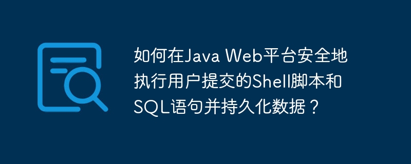 如何在Java Web平台安全地执行用户提交的Shell脚本和SQL语句并持久化数据?