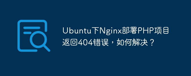 Ubuntu下Nginx部署PHP项目返回404错误，如何解决？-小浪学习网