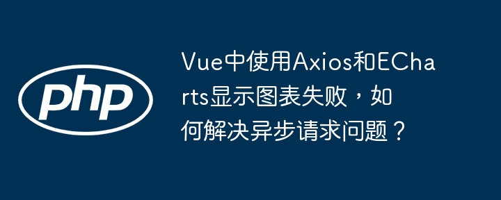 Vue中使用Axios和ECharts显示图表失败，如何解决异步请求问题？