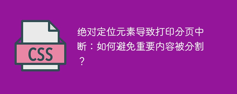 绝对定位元素导致打印分页中断：如何避免重要内容被分割？