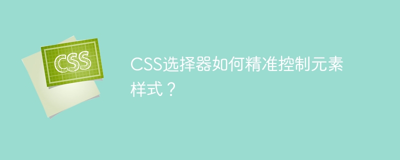 css选择器如何精准控制元素样式？