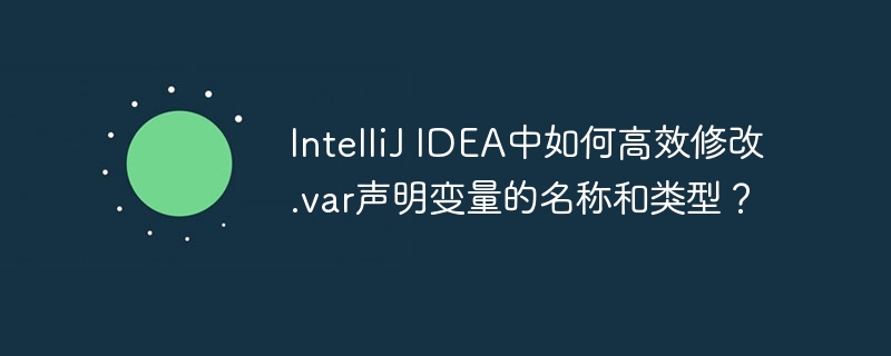 IntelliJ IDEA中如何高效修改.var声明变量的名称和类型?