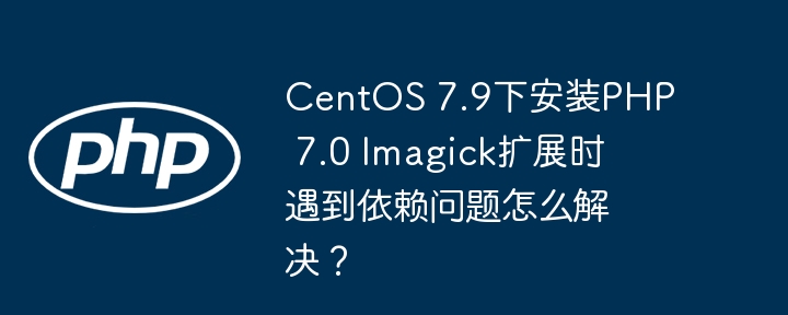 CentOS 7.9下安装PHP 7.0 Imagick扩展时遇到依赖问题怎么解决?