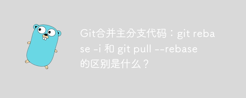 git合并主分支代码：git rebase -i 和 git pull --rebase 的区别是什么？