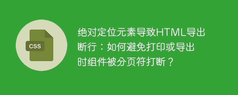 绝对定位元素导致HTML导出断行:如何避免打印或导出时组件被分页符打断?