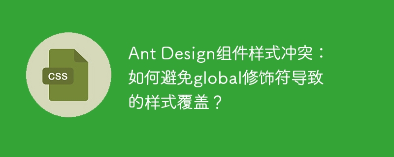 ant design组件样式冲突：如何避免global修饰符导致的样式覆盖？