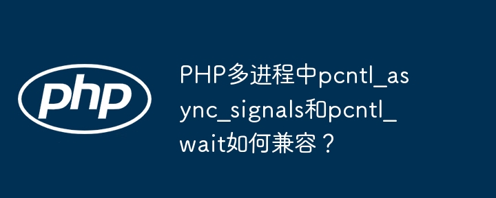php多进程中pcntl_async_signals和pcntl_wait如何兼容？
