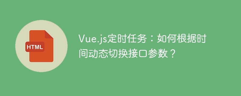Vue.js定时任务：如何根据时间动态切换接口参数？
