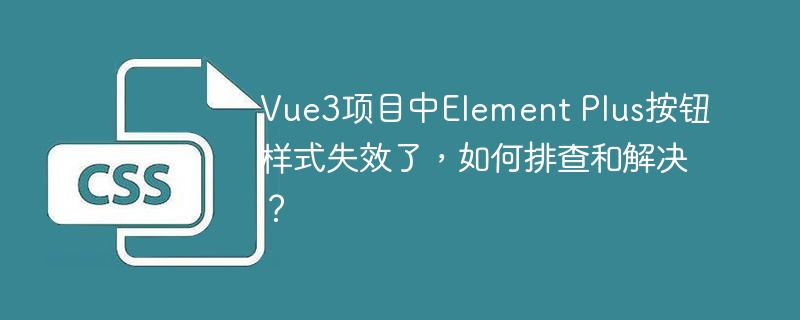Vue3项目中Element Plus按钮样式失效了，如何排查和解决？