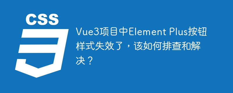 Vue3项目中Element Plus按钮样式失效了，该如何排查和解决？