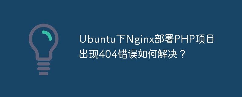 Ubuntu下Nginx部署PHP项目出现404错误如何解决?