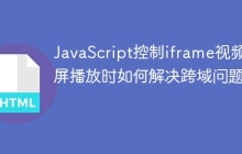 JavaScript控制iframe视频全屏播放时如何解决跨域问题？